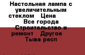 Настольная лампа с увеличительным стеклом › Цена ­ 700 - Все города Строительство и ремонт » Другое   . Тыва респ.